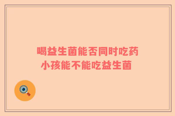 喝益生菌能否同时吃药 小孩能不能吃益生菌