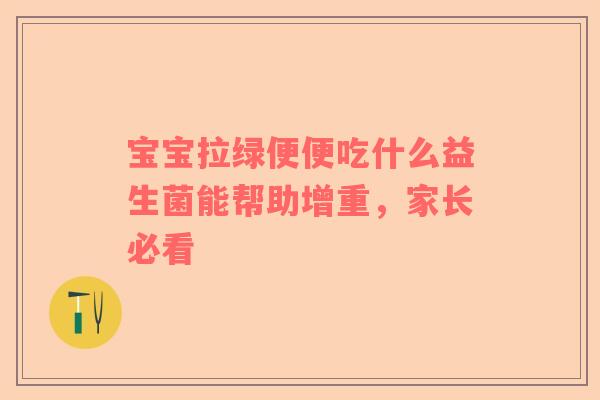 宝宝拉绿便便吃什么益生菌能帮助增重，家长必看
