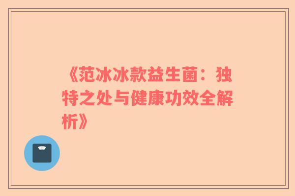 《范冰冰款益生菌：独特之处与健康功效全解析》