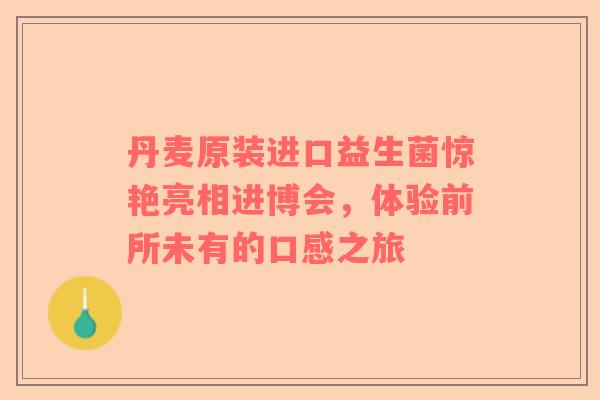 丹麦原装进口益生菌惊艳亮相进博会，体验前所未有的口感之旅