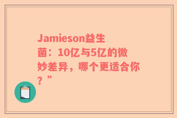Jamieson益生菌：10亿与5亿的微妙差异，哪个更适合你？”