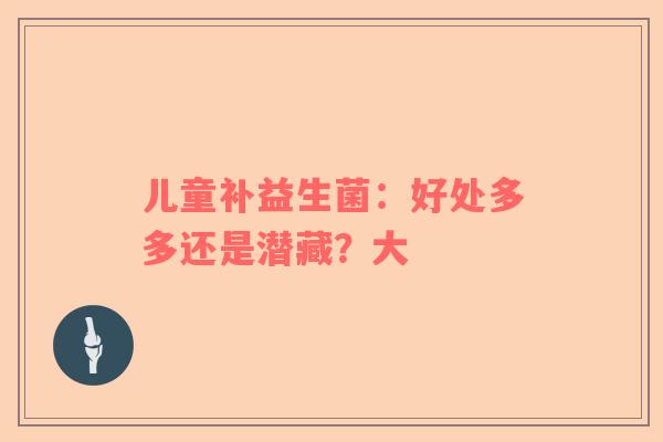 儿童补益生菌：好处多多还是潜藏？大