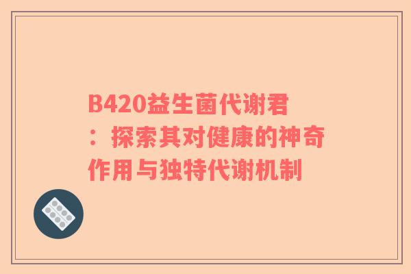B420益生菌代谢君：探索其对健康的神奇作用与独特代谢机制