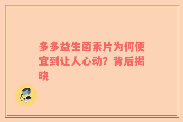 多多益生菌素片为何便宜到让人心动？背后揭晓
