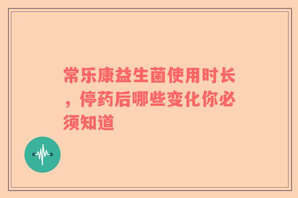 常乐康益生菌使用时长，停药后哪些变化你必须知道