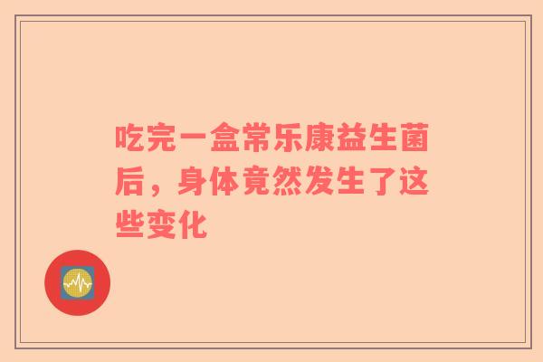 吃完一盒常乐康益生菌后，身体竟然发生了这些变化