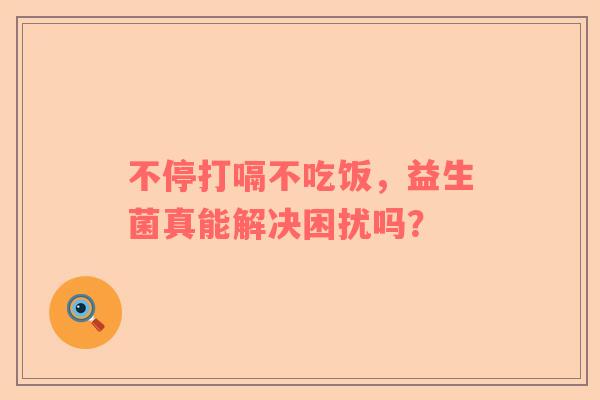 不停打嗝不吃饭，益生菌真能解决困扰吗？