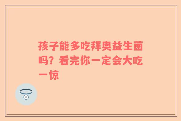 孩子能多吃拜奥益生菌吗？看完你一定会大吃一惊