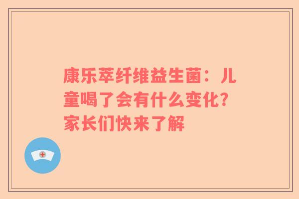 康乐萃纤维益生菌：儿童喝了会有什么变化？家长们快来了解