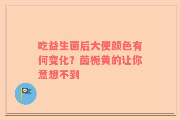 吃益生菌后大便颜色有何变化？茵栀黄的让你意想不到