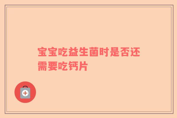 宝宝吃益生菌时是否还需要吃钙片