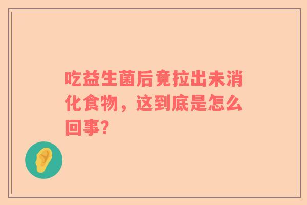 吃益生菌后竟拉出未消化食物，这到底是怎么回事？