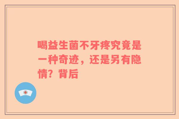 喝益生菌不牙疼究竟是一种奇迹，还是另有隐情？背后