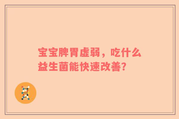 宝宝脾胃虚弱，吃什么益生菌能快速改善？