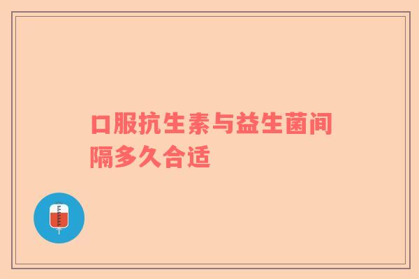 口服抗生素与益生菌间隔多久合适