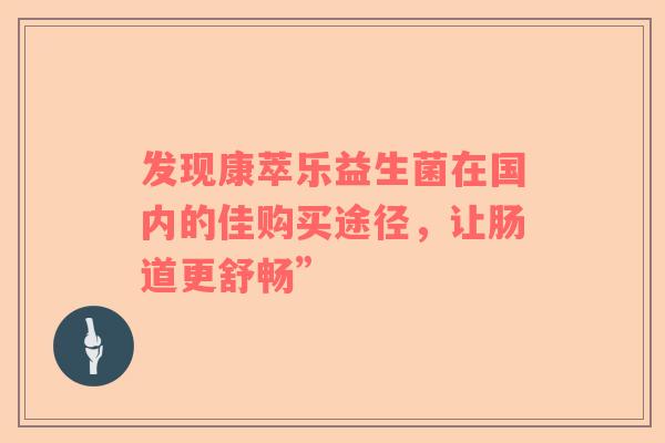 发现康萃乐益生菌在国内的佳购买途径，让肠道更舒畅”