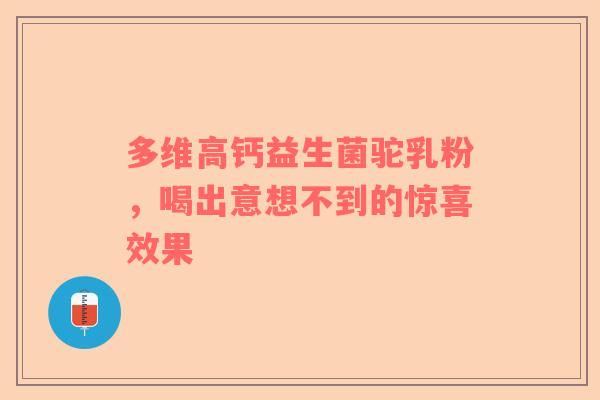多维高钙益生菌驼乳粉，喝出意想不到的惊喜效果