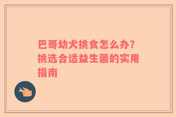 巴哥幼犬挑食怎么办？挑选合适益生菌的实用指南