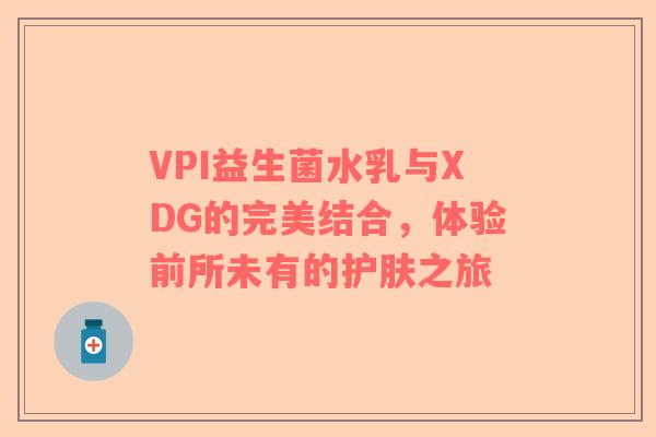 VPI益生菌水乳与XDG的完美结合，体验前所未有的护肤之旅