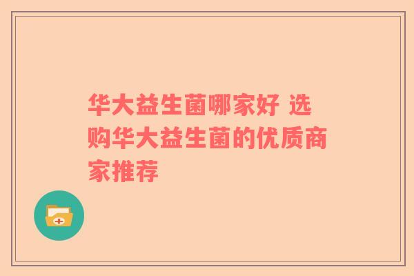 华大益生菌哪家好 选购华大益生菌的优质商家推荐