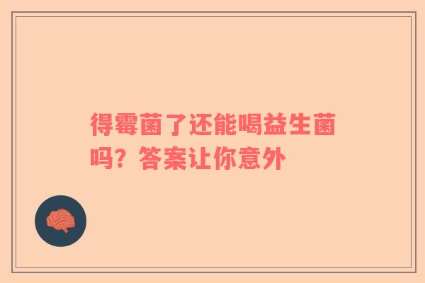 得霉菌了还能喝益生菌吗？答案让你意外