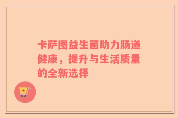 卡萨图益生菌助力肠道健康，提升与生活质量的全新选择