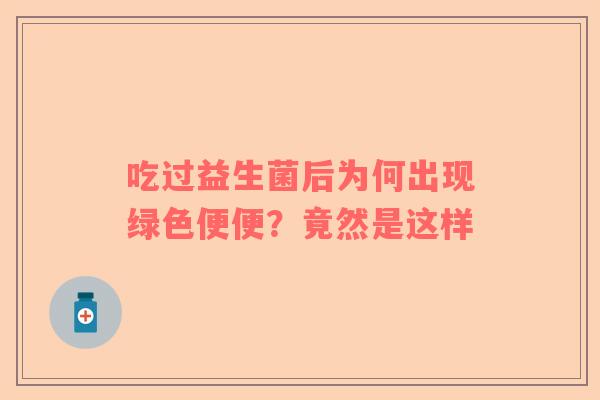 吃过益生菌后为何出现绿色便便？竟然是这样