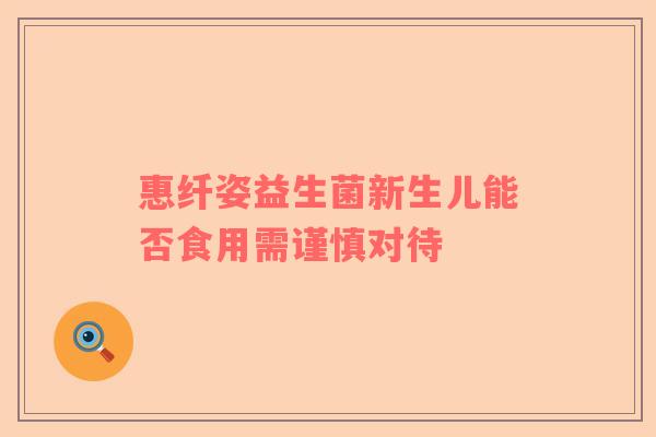 惠纤姿益生菌新生儿能否食用需谨慎对待