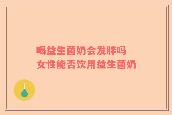 喝益生菌奶会发胖吗 女性能否饮用益生菌奶