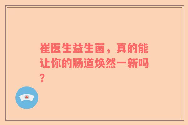 崔医生益生菌，真的能让你的肠道焕然一新吗？