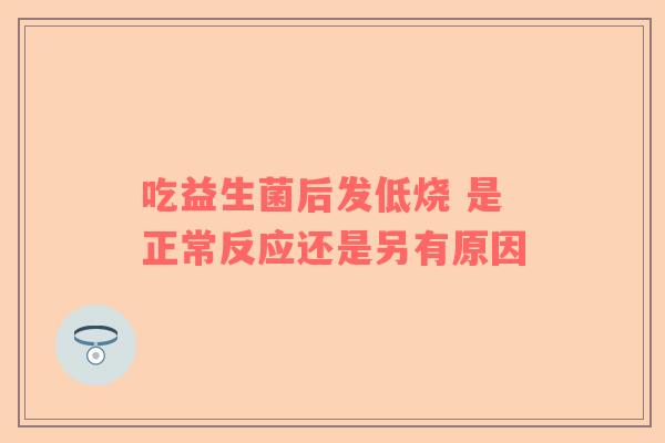 吃益生菌后发低烧 是正常反应还是另有原因