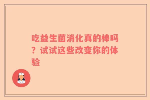 吃益生菌消化真的棒吗？试试这些改变你的体验