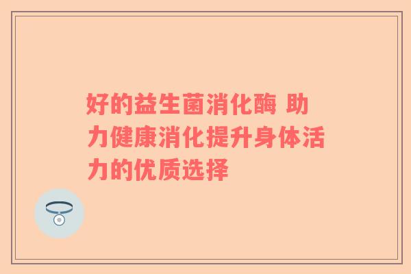 好的益生菌消化酶 助力健康消化提升身体活力的优质选择
