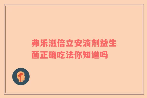 弗乐滋倍立安滴剂益生菌正确吃法你知道吗