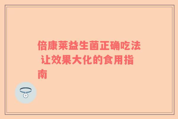 倍康莱益生菌正确吃法 让效果大化的食用指南