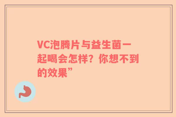 VC泡腾片与益生菌一起喝会怎样？你想不到的效果”