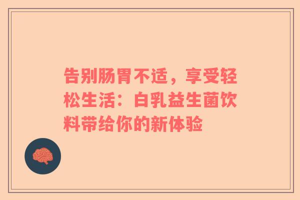告别肠胃不适，享受轻松生活：白乳益生菌饮料带给你的新体验