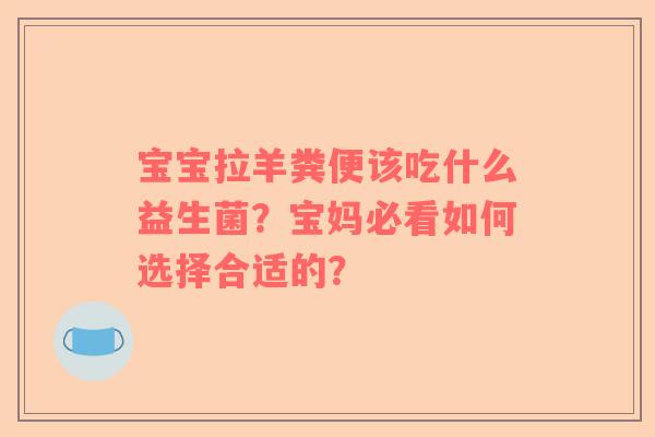 宝宝拉羊粪便该吃什么益生菌？宝妈必看如何选择合适的？