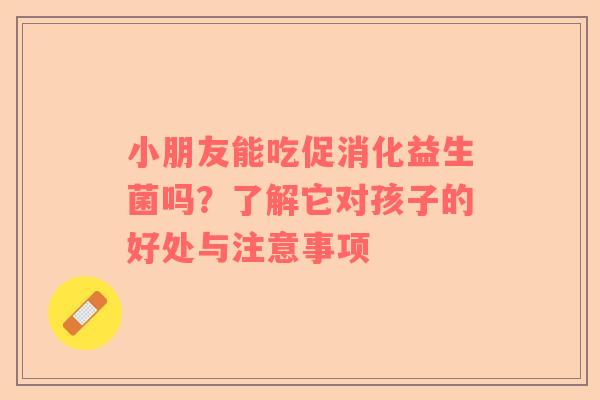 小朋友能吃促消化益生菌吗？了解它对孩子的好处与注意事项