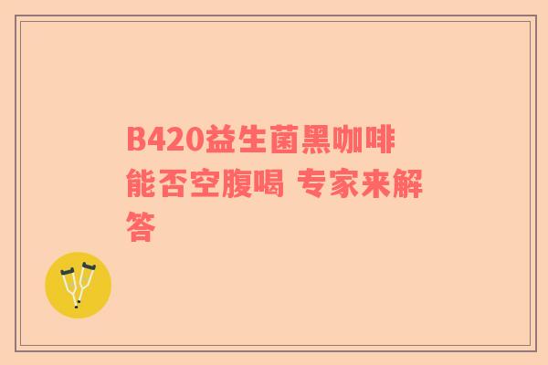 B420益生菌黑咖啡能否空腹喝 专家来解答