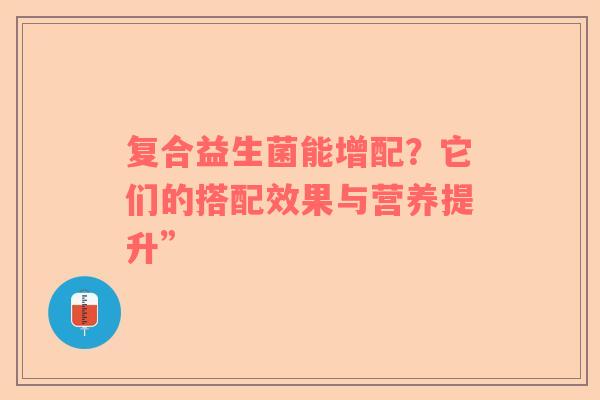 复合益生菌能增配？它们的搭配效果与营养提升”