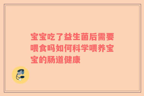 宝宝吃了益生菌后需要喂食吗如何科学喂养宝宝的肠道健康