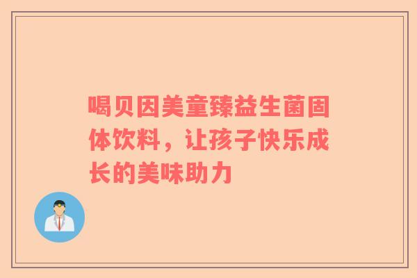 喝贝因美童臻益生菌固体饮料，让孩子快乐成长的美味助力