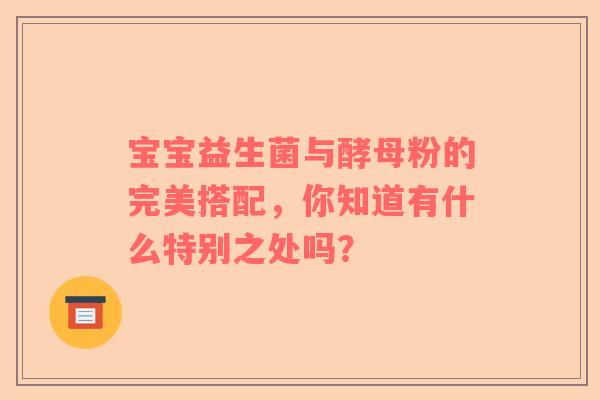 宝宝益生菌与酵母粉的完美搭配，你知道有什么特别之处吗？