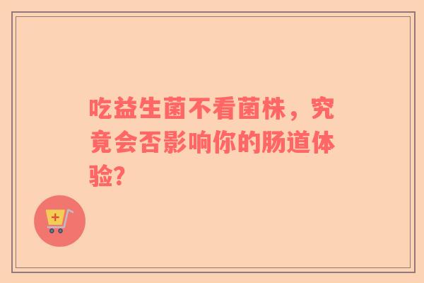 吃益生菌不看菌株，究竟会否影响你的肠道体验？