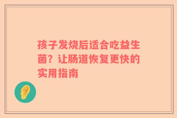 孩子发烧后适合吃益生菌？让肠道恢复更快的实用指南
