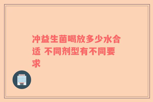 冲益生菌喝放多少水合适 不同剂型有不同要求