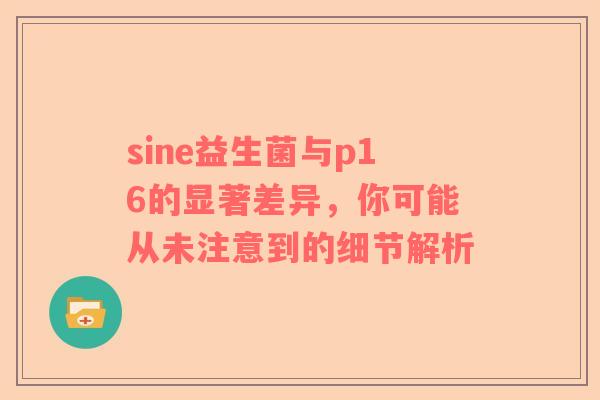 sine益生菌与p16的显著差异，你可能从未注意到的细节解析
