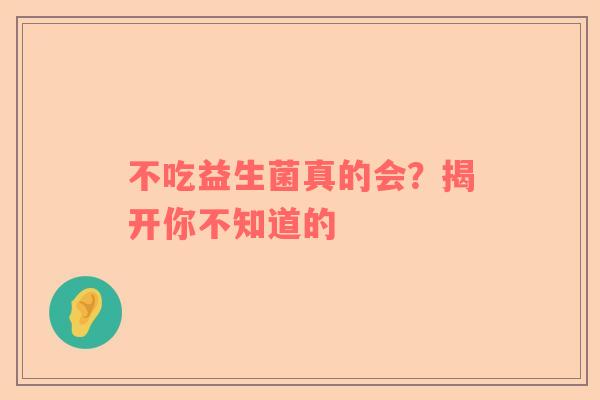 不吃益生菌真的会？揭开你不知道的