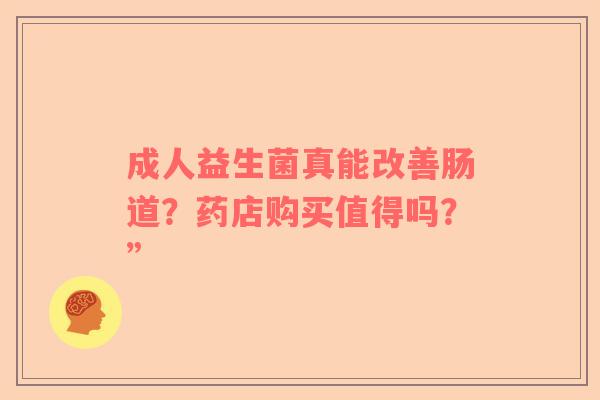 成人益生菌真能改善肠道？药店购买值得吗？”